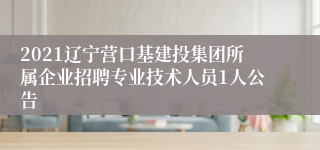 2021辽宁营口基建投集团所属企业招聘专业技术人员1人公告