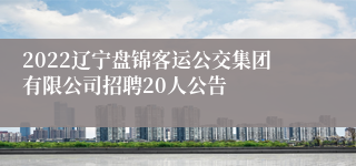 2022辽宁盘锦客运公交集团有限公司招聘20人公告