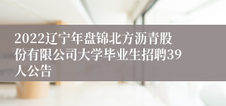 2022辽宁年盘锦北方沥青股份有限公司大学毕业生招聘39人公告