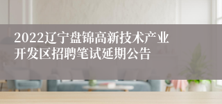 2022辽宁盘锦高新技术产业开发区招聘笔试延期公告