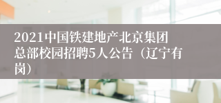 2021中国铁建地产北京集团总部校园招聘5人公告（辽宁有岗）