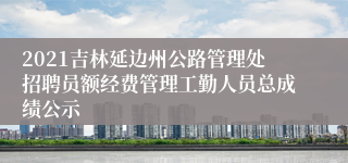 2021吉林延边州公路管理处招聘员额经费管理工勤人员总成绩公示