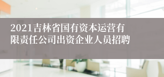 2021吉林省国有资本运营有限责任公司出资企业人员招聘