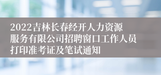 2022吉林长春经开人力资源服务有限公司招聘窗口工作人员打印准考证及笔试通知