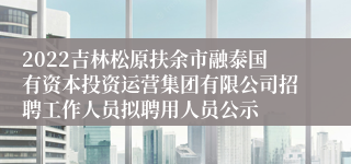 2022吉林松原扶余市融泰国有资本投资运营集团有限公司招聘工作人员拟聘用人员公示