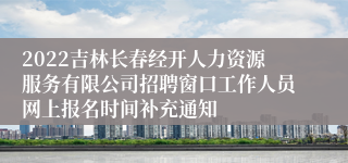 2022吉林长春经开人力资源服务有限公司招聘窗口工作人员网上报名时间补充通知