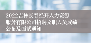 2022吉林长春经开人力资源服务有限公司招聘文职人员成绩公布及面试通知