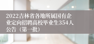 2022吉林省各地所属国有企业定向招聘高校毕业生354人公告（第一批）