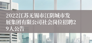 2022江苏无锡市江阴城市发展集团有限公司社会岗位招聘29人公告