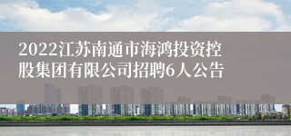 2022江苏南通市海鸿投资控股集团有限公司招聘6人公告