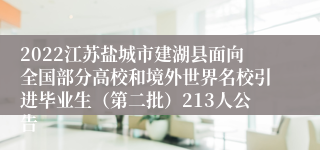2022江苏盐城市建湖县面向全国部分高校和境外世界名校引进毕业生（第二批）213人公告