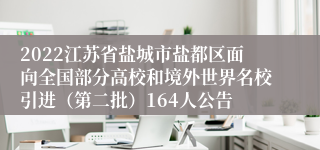 2022江苏省盐城市盐都区面向全国部分高校和境外世界名校引进（第二批）164人公告