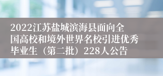 2022江苏盐城滨海县面向全国高校和境外世界名校引进优秀毕业生（第二批）228人公告