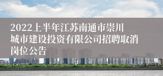 2022上半年江苏南通市崇川城市建设投资有限公司招聘取消岗位公告