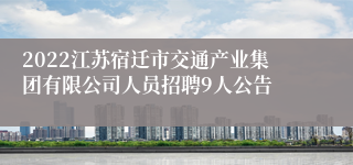 2022江苏宿迁市交通产业集团有限公司人员招聘9人公告