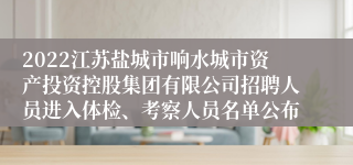 2022江苏盐城市响水城市资产投资控股集团有限公司招聘人员进入体检、考察人员名单公布