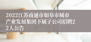 2022江苏南通市如皋市城市产业发展集团下属子公司招聘22人公告