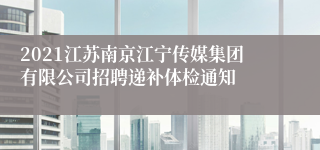 2021江苏南京江宁传媒集团有限公司招聘递补体检通知