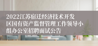 2022江苏宿迁经济技术开发区国有资产监督管理工作领导小组办公室招聘面试公告