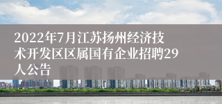 2022年7月江苏扬州经济技术开发区区属国有企业招聘29人公告