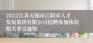 2022江苏无锡市江阴市人才发展集团有限公司招聘参加体检相关事宜通知