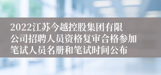 2022江苏今越控股集团有限公司招聘人员资格复审合格参加笔试人员名册和笔试时间公布
