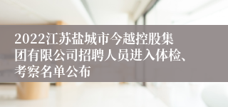 2022江苏盐城市今越控股集团有限公司招聘人员进入体检、考察名单公布