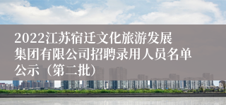 2022江苏宿迁文化旅游发展集团有限公司招聘录用人员名单公示（第二批）