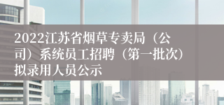 2022江苏省烟草专卖局（公司）系统员工招聘（第一批次）拟录用人员公示