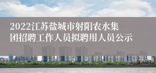 2022江苏盐城市射阳农水集团招聘工作人员拟聘用人员公示