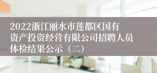 2022浙江丽水市莲都区国有资产投资经营有限公司招聘人员体检结果公示（二）