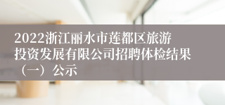 2022浙江丽水市莲都区旅游投资发展有限公司招聘体检结果（一）公示