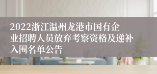 2022浙江温州龙港市国有企业招聘人员放弃考察资格及递补入围名单公告