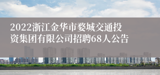 2022浙江金华市婺城交通投资集团有限公司招聘68人公告