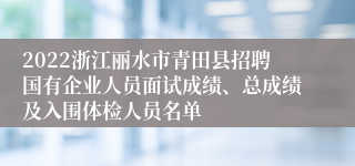 2022浙江丽水市青田县招聘国有企业人员面试成绩、总成绩及入围体检人员名单