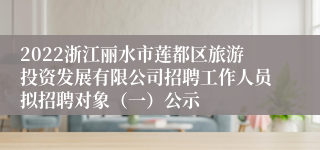 2022浙江丽水市莲都区旅游投资发展有限公司招聘工作人员拟招聘对象（一）公示