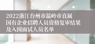 2022浙江台州市温岭市直属国有企业招聘人员资格复审结果及入围面试人员名单