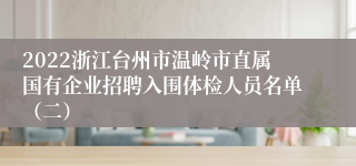 2022浙江台州市温岭市直属国有企业招聘入围体检人员名单（二）