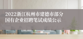 2022浙江杭州市建德市部分国有企业招聘笔试成绩公示