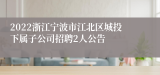 2022浙江宁波市江北区城投下属子公司招聘2人公告