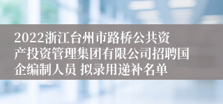 2022浙江台州市路桥公共资产投资管理集团有限公司招聘国企编制人员 拟录用递补名单