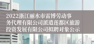 2022浙江丽水市雷博劳动事务代理有限公司派遣莲都区旅游投资发展有限公司拟聘对象公示