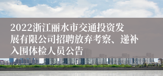 2022浙江丽水市交通投资发展有限公司招聘放弃考察、递补入围体检人员公告