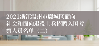 2021浙江温州市鹿城区面向社会和面向退役士兵招聘入围考察人员名单（二）