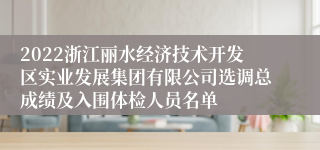 2022浙江丽水经济技术开发区实业发展集团有限公司选调总成绩及入围体检人员名单