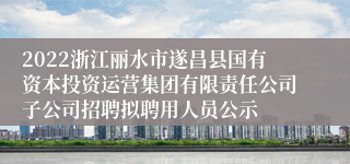 2022浙江丽水市遂昌县国有资本投资运营集团有限责任公司子公司招聘拟聘用人员公示