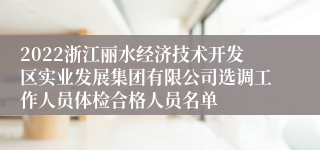 2022浙江丽水经济技术开发区实业发展集团有限公司选调工作人员体检合格人员名单