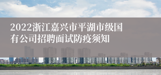 2022浙江嘉兴市平湖市级国有公司招聘面试防疫须知