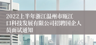 2022上半年浙江温州市瓯江口科技发展有限公司招聘国企人员面试通知