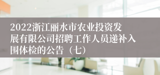 2022浙江丽水市农业投资发展有限公司招聘工作人员递补入围体检的公告（七）